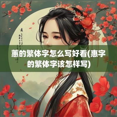 蕙的繁体字怎么写好看(惠字的繁体字该怎样写)