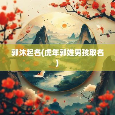 郭沐起名(蛇年郭姓男孩取名)
