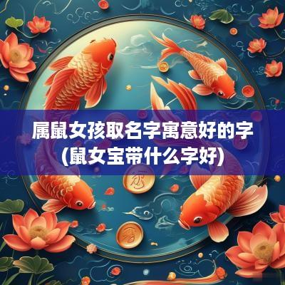 属鼠女孩取名字寓意好的字(鼠女宝带什么字好)