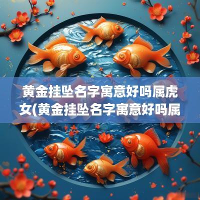 黄金挂坠名字寓意好吗属虎女(黄金挂坠名字寓意好吗属虎男)
