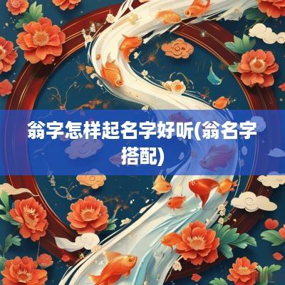 翁字怎样起名字好听(翁名字搭配)