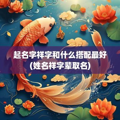 起名字祥字和什么搭配最好(姓名祥字辈取名)