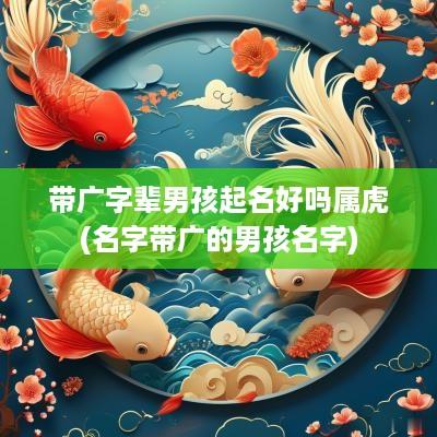 带广字辈男孩起名好吗属虎(名字带广的男孩名字)