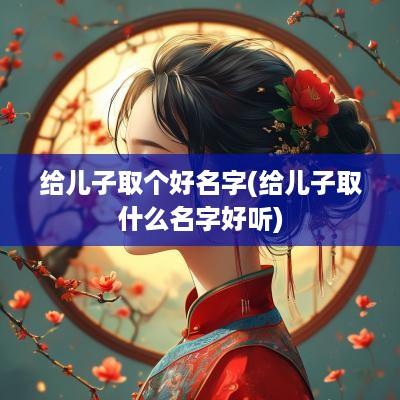 给儿子取个好名字(给儿子取什么名字好听)
