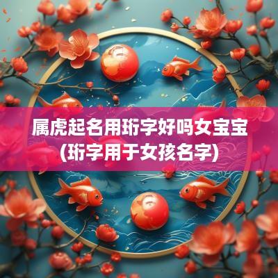 属虎起名用珩字好吗女宝宝(珩字用于女孩名字)