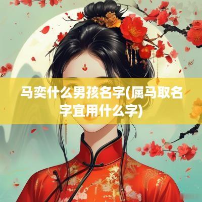 马奕什么男孩名字(属马取名字宜用什么字)