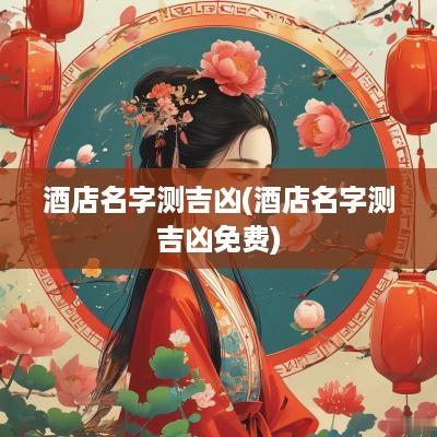 酒店名字测吉凶(酒店名字测吉凶免费)