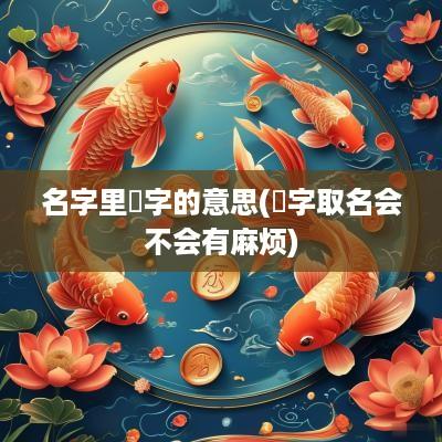 名字里祎字的意思(祎字取名会不会有麻烦)