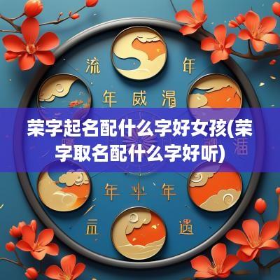 荣字起名配什么字好女孩(荣字取名配什么字好听)