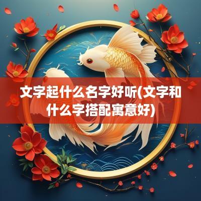 文字起什么名字好听(文字和什么字搭配寓意好)