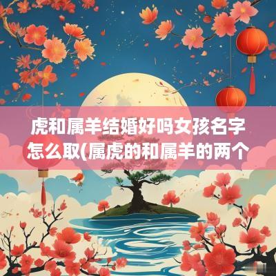 虎和属羊结婚好吗女孩名字怎么取(属虎的和属羊的两个女的性格)