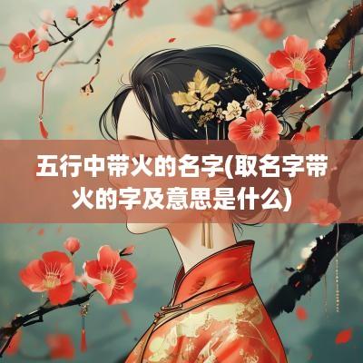 五行中带火的名字(取名字带火的字及意思是什么)