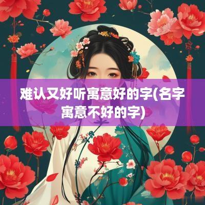 难认又好听寓意好的字(名字寓意不好的字)