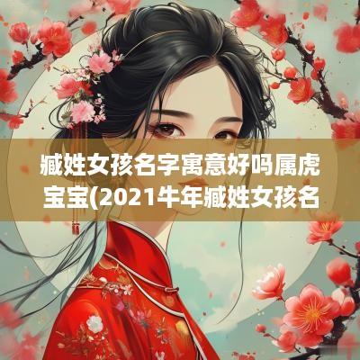 臧姓女孩名字寓意好吗属虎宝宝(2025蛇年臧姓女孩名字大全)