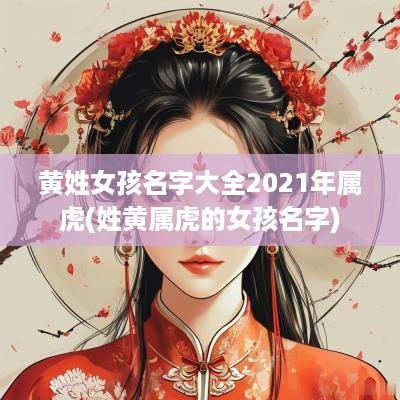 黄姓女孩名字大全2025年属虎(姓黄属虎的女孩名字)