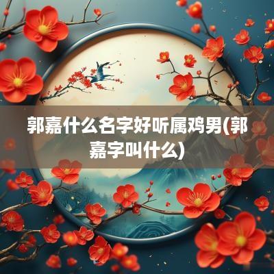 郭嘉什么名字好听属鸡男(郭嘉字叫什么)