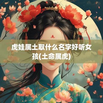 虎娃属土取什么名字好听女孩(土命属虎)