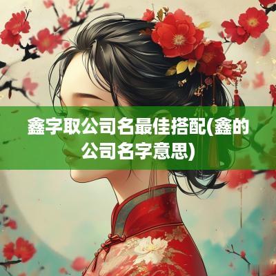 鑫字取公司名最佳搭配(鑫的公司名字意思)