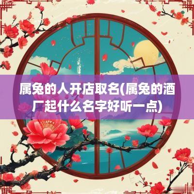 属兔的人开店取名(属兔的酒厂起什么名字好听一点)