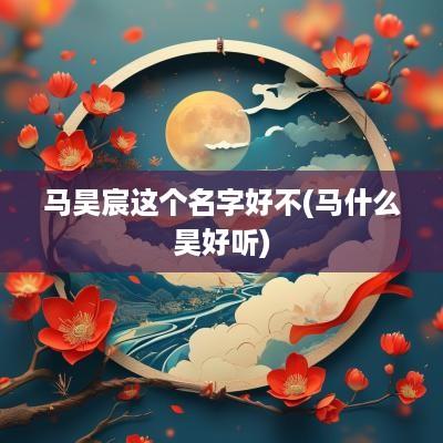 马昊宸这个名字好不(马什么昊好听)