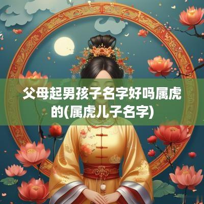 父母起男孩子名字好吗属虎的(属虎儿子名字)