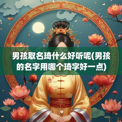 男孩取名琦什么好听呢(男孩的名字用哪个琦字好一点)