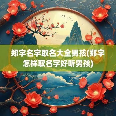 郑字名字取名大全男孩(郑字怎样取名字好听男孩)