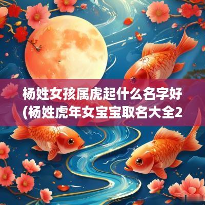 杨姓女孩属虎起什么名字好(杨姓蛇年女宝宝取名大全2025款)
