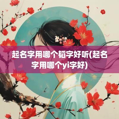 起名字用哪个韬字好听(起名字用哪个yi字好)