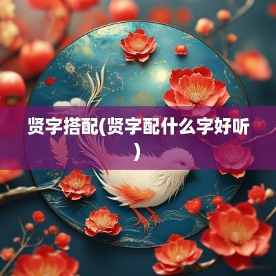 贤字搭配(贤字配什么字好听)