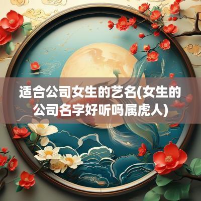 适合公司女生的艺名(女生的公司名字好听吗属虎人)