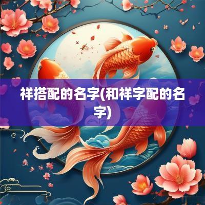祥搭配的名字(和祥字配的名字)