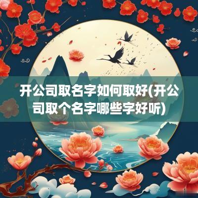 开公司取名字如何取好(开公司取个名字哪些字好听)