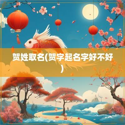 贺姓取名(贺字起名字好不好)