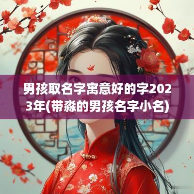 男孩取名字寓意好的字2025年(带淼的男孩名字小名)