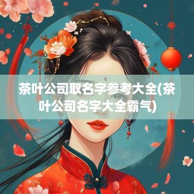 茶叶公司取名字参考大全(茶叶公司名字大全霸气)