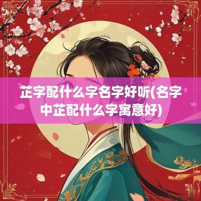 芷字配什么字名字好听(名字中芷配什么字寓意好)