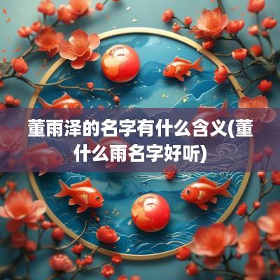 董雨泽的名字有什么含义(董什么雨名字好听)