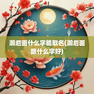 瀚后面什么字能取名(瀚后面跟什么字好)