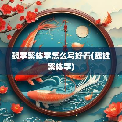 魏字繁体字怎么写好看(魏姓繁体字)
