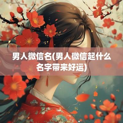 男人微信名(男人微信起什么名字带来好运)