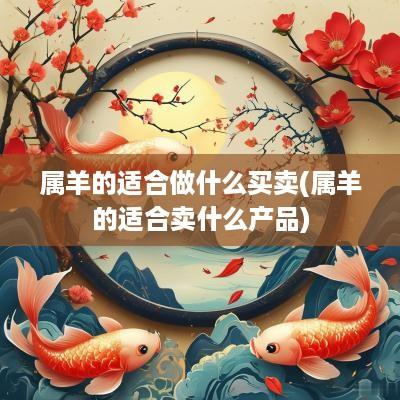 属羊的适合做什么买卖(属羊的适合卖什么产品)