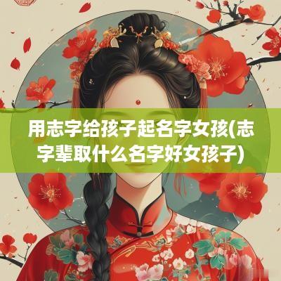 用志字给孩子起名字女孩(志字辈取什么名字好女孩子)