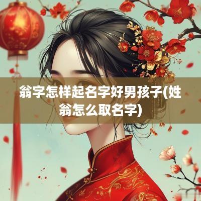 翁字怎样起名字好男孩子(姓翁怎么取名字)