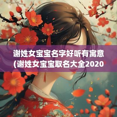 谢姓女宝宝名字好听有寓意(谢姓女宝宝取名大全2025年)