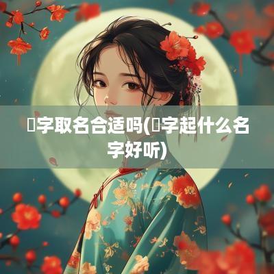 鍫字取名合适吗(媃字起什么名字好听)