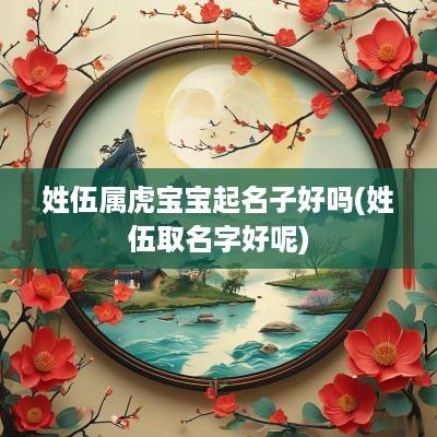 姓伍属虎宝宝起名子好吗(姓伍取名字好呢)
