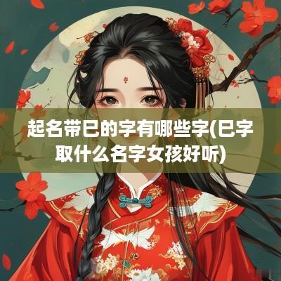 起名带巳的字有哪些字(巳字取什么名字女孩好听)