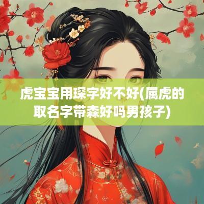虎宝宝用琛字好不好(属虎的取名字带森好吗男孩子)