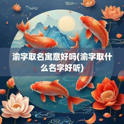 渝字取名寓意好吗(渝字取什么名字好听)